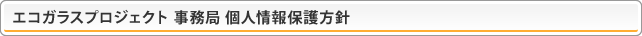 エコガラスプロジェクト 事務局 個人情報保護方針