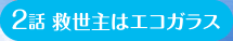 2話 救世主はエコガラス