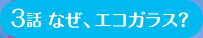3話 なぜ、エコガラス？