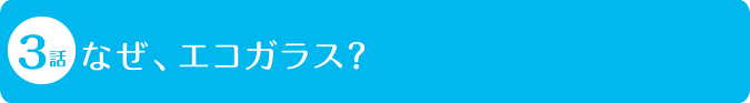 3話 なぜ、エコガラス？