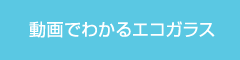 動画でわかるエコガラス