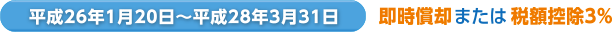 平成26年1月20日〜平成28年3月31日 即時償却 または 税額控除3％