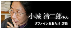 リファインおおたけ 店長 小城 清二郎さん