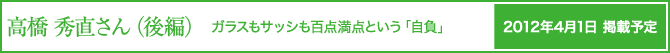 高橋秀直さん（後編）　ガラスもサッシも百店満点という「自負」　2012年4月1日掲載予定