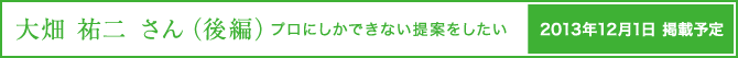 大畑祐二さん（後編）　プロにしかできない提案をしたい　12月1日掲載予定