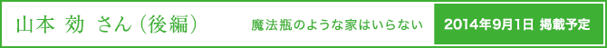 山本 効さん（後編）魔法瓶のような家はいらない 2014年9月1日掲載予定