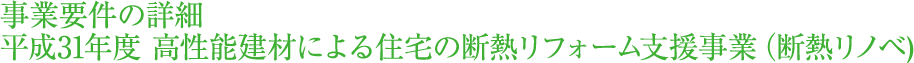 事業要件の詳細　平成31年度 高性能建材による住宅の断熱リフォーム支援事業 (断熱リノベ)