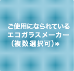 ご使用になられているエコガラスメーカー（複数選択可）