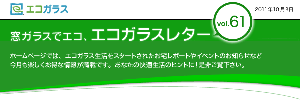 窓ガラスでエコ、エコガラスレター　ホームページでは、エコガラス生活をスタートされたお宅レポートやイベントのお知らせなど　今月も楽しくお得な情報が満載です。あなたの快適生活のヒントに！是非ご覧下さい。	