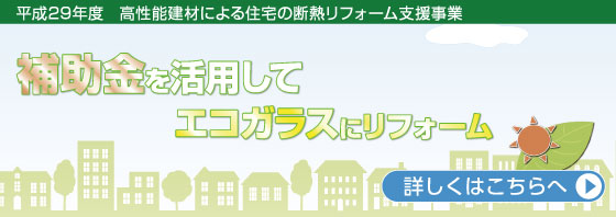 平成29年度 高性能建材による住宅の断熱リフォーム支援事業「補助金を活用してエコガラスにリフォーム」詳しくはこちらへ