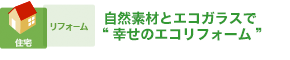 自然素材とエコガラスで“幸せのエコリフォーム”