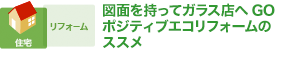 図面を持ってガラス店へGO ポジティブエコリフォームのススメ