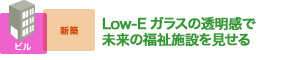 Low-Eガラスの透明感で 未来の福祉施設を見せる