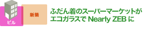 ふだん着のスーパーマーケットが エコガラスでNearly ZEBに