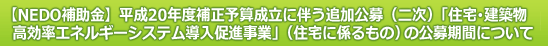 【NEDO補助金】平成20年度補正予算成立に伴う追加公募（二次）「住宅・建築物高効率エネルギーシステム導入促進事業」（住宅に係るもの）の公募期間について