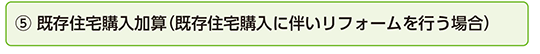 ⑤ 既存住宅購入加算（既存住宅購入に伴いリフォームを行う場合）